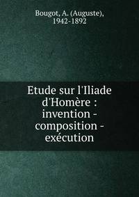 Etude sur l'Iliade d'Hom?re : invention - composition - ex?cution