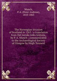 The Norwegian invasion of Scotland in 1263 / a translation from Det norske folks historie, by P. A. Munch ; communicated to the Archaeological Society of Glasgow by Hugh Tennent