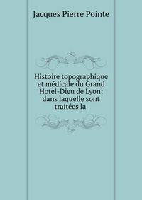 Histoire topographique et medicale du Grand Hotel-Dieu de Lyon: dans laquelle sont traitees la .