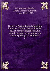 Th??tre d'Aristophane, traduction fran?aise d'Andr? Charles Brotier, rev. et corrig?, pr?c?d?e d'une introd. et augm. d'une notice sur chaque p?ece par L. Humbert