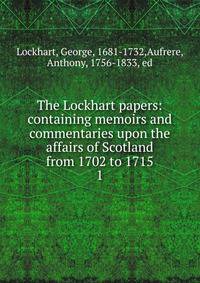The Lockhart papers: containing memoirs and commentaries upon the affairs of Scotland from 1702 to 1715. 1