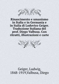 Rinascimento e umanismo in Italia e in Germania e in Italia di Lodovico Geiger. Traduzione Italiana del prof. Diego Valbusa. Con ritratti, illustrazioni e carte