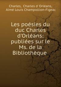 Les po?sies du duc Charles d'Orl?ans: publi?es sur le Ms. de la Biblioth?que .