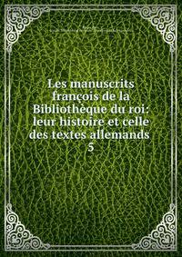 Les manuscrits franois de la Bibliothque du roi: leur histoire et celle des textes allemands .. 5
