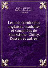 Les lois criminelles anglaises: traduites et compilees de Blackstone, Chitty, Russell et autres .