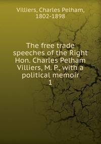 The free trade speeches of the Right Hon. Charles Pelham Villiers, M. P., with a political memoir. 1