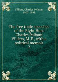 The free trade speeches of the Right Hon. Charles Pelham Villiers, M. P., with a political memoir. 2
