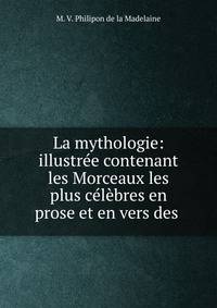 La mythologie: illustree contenant les Morceaux les plus celebres en prose et en vers des .