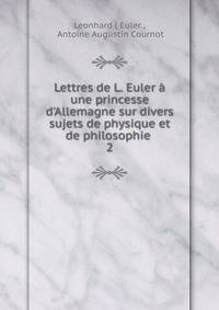 Lettres de L. Euler ? une princesse d'Allemagne sur divers sujets de physique et de philosophie .