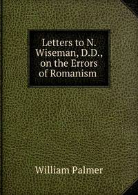 Letters to N. Wiseman, D.D., on the Errors of Romanism .