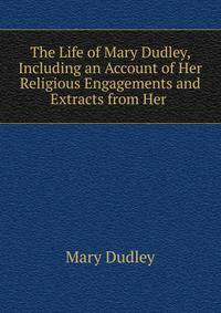The Life of Mary Dudley, Including an Account of Her Religious Engagements and Extracts from Her .