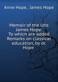 Memoir of the late James Hope. To which are added Remarks on classical education, by dr. Hope .