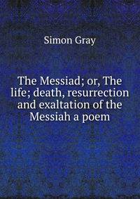 The Messiad; or, The life; death, resurrection and exaltation of the Messiah a poem.