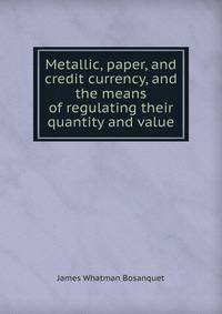 Metallic, paper, and credit currency, and the means of regulating their quantity and value