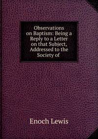 Observations on Baptism: Being a Reply to a Letter on that Subject, Addressed to the Society of .