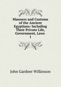 Manners and Customs of the Ancient Egyptians: Including Their Private Life, Government, Laws .. 1