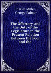 The Offertory, and the Duty of the Legislature in the Present Relation Between the Poor and the .