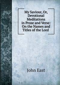 My Saviour, Or, Devotional Meditations in Prose and Verse: On the Names and Titles of the Lord .