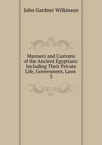 Manners and Customs of the Ancient Egyptians: Including Their Private Life, Government, Laws .. 3