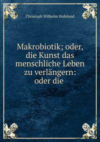 Makrobiotik; oder, die Kunst das menschliche Leben zu verlangern: oder die .