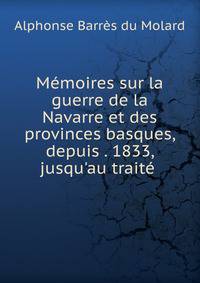 M?moires sur la guerre de la Navarre et des provinces basques, depuis . 1833, jusqu'au trait? .