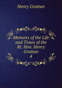 Memoirs of the Life and Times of the Rt. Hon. Henry Grattan. 4