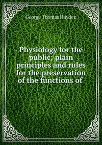 Physiology for the public; plain principles and rules for the preservation of the functions of .