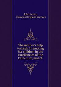 The mother's help towards instructing her children in the excellencies of the Catechism, and of .