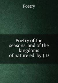 Poetry of the seasons, and of the kingdoms of nature ed. by J.D