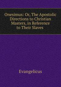 Onesimus: Or, The Apostolic Directions to Christian Masters, in Reference to Their Slaves .