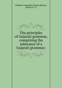 The principles of Gujarati grammar, comprising the substance of a Gujarati grammar;
