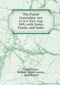 The Parish Constables' Act, (5 &amp; 6 Vict. Cap. 109,) with Notes, Forms, and Index
