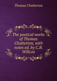 The poetical works of Thomas Chatterton, with notes ed. by C.B. Willcox.