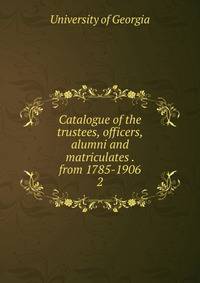 Catalogue of the trustees, officers, alumni and matriculates . from 1785-1906. 2