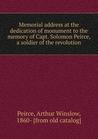 Memorial address at the dedication of monument to the memory of Capt. Solomon Peirce, a soldier of the revolution