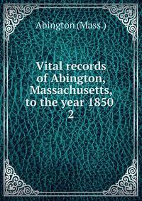 Vital records of Abington, Massachusetts, to the year 1850 . 2