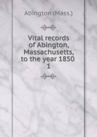 Vital records of Abington, Massachusetts, to the year 1850 . 1