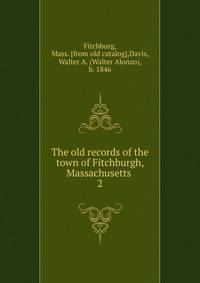 The old records of the town of Fitchburgh, Massachusetts . 2