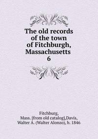 The old records of the town of Fitchburgh, Massachusetts . 6