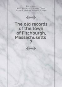 The old records of the town of Fitchburgh, Massachusetts . 7