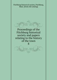 Proceedings of the Fitchburg historical society and papers relating to the history of the town. 8
