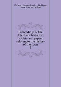 Proceedings of the Fitchburg historical society and papers relating to the history of the town. 9