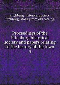Proceedings of the Fitchburg historical society and papers relating to the history of the town. 4