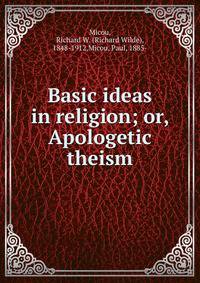 Basic ideas in religion; or, Apologetic theism