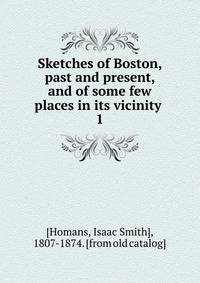 Sketches of Boston, past and present, and of some few places in its vicinity . 1