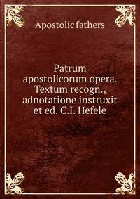 Patrum apostolicorum opera. Textum recogn., adnotatione instruxit et ed. C.I. Hefele