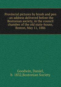 Provincial pictures by brush and pen : an address delivered before the Bostonian society, in the council chamber of the old state-house, Boston, May 11, 1886