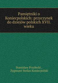 Pamietniki o Koniecpolskich: przyczynek do dziejow polskich XVII. wieku
