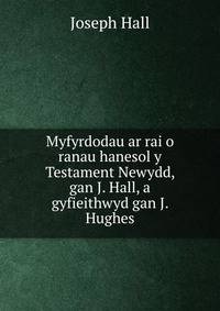 Myfyrdodau ar rai o ranau hanesol y Testament Newydd, gan J. Hall, a gyfieithwyd gan J. Hughes