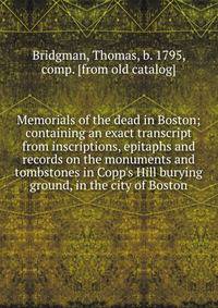 Memorials of the dead in Boston; containing an exact transcript from inscriptions, epitaphs and records on the monuments and tombstones in Copp's Hill burying ground, in the city of Boston